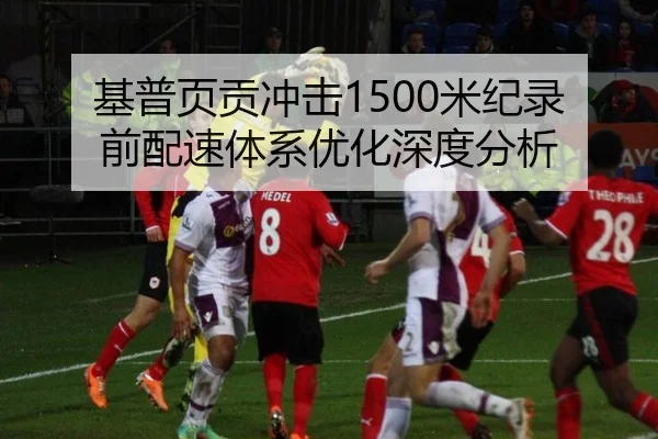 基普页贡冲击1500米纪录前配速体系优化深度分析